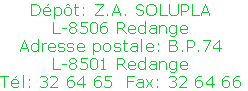 Dépôt: Z.A. SOLUPLA
L-8506 Redange
Adresse postale: B.P.74
L-8501 Redange
Tél: 32 64 65  Fax: 32 64 66