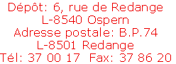 Dépôt: 6, rue de Redange
L-8540 Ospern
Adresse postale: B.P.74
L-8501 Redange
Tél: 37 00 17  Fax: 37 86 20